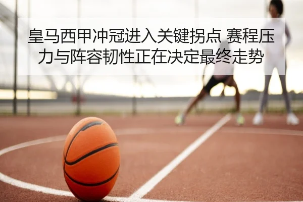 皇马西甲冲冠进入关键拐点 赛程压力与阵容韧性正在决定最终走势