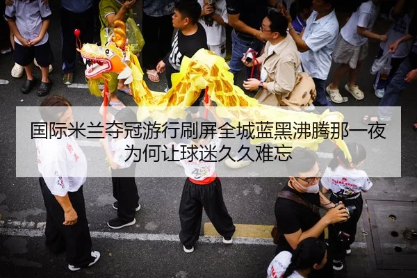 国际米兰夺冠游行刷屏全城蓝黑沸腾那一夜为何让球迷久久难忘