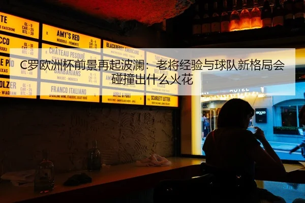 C罗欧洲杯前景再起波澜：老将经验与球队新格局会碰撞出什么火花